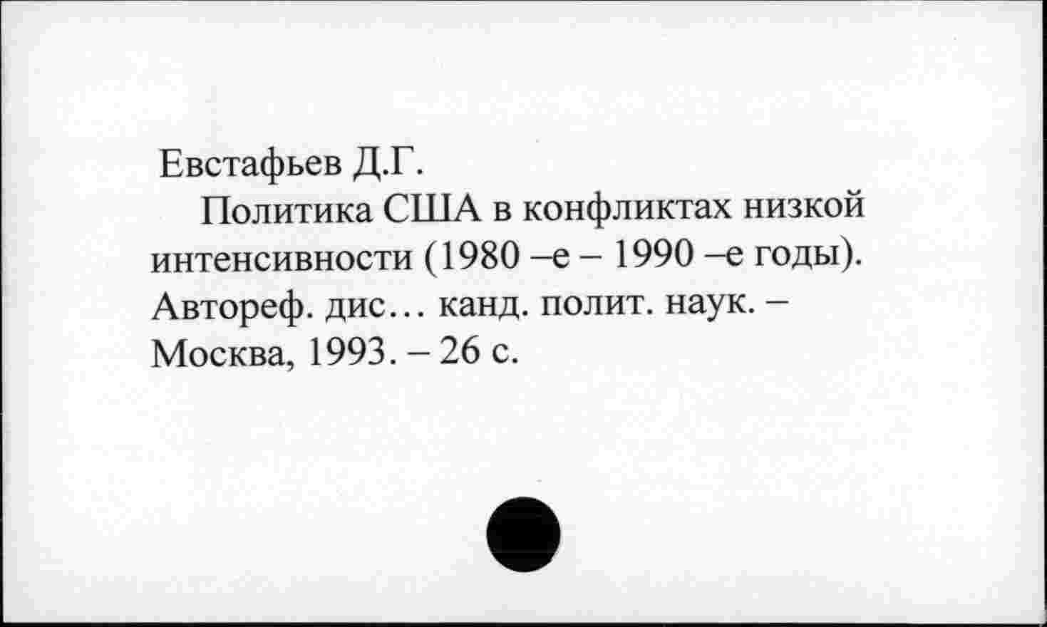 ﻿Евстафьев Д.Г.
Политика США в конфликтах низкой интенсивности (1980 —е — 1990 -е годы). Автореф. дис... канд. полит, наук. -Москва, 1993. - 26 с.